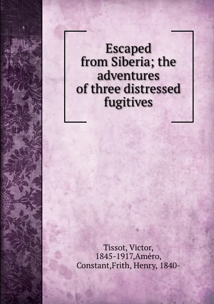 Обложка книги Escaped from Siberia; the adventures of three distressed fugitives, Victor Tissot