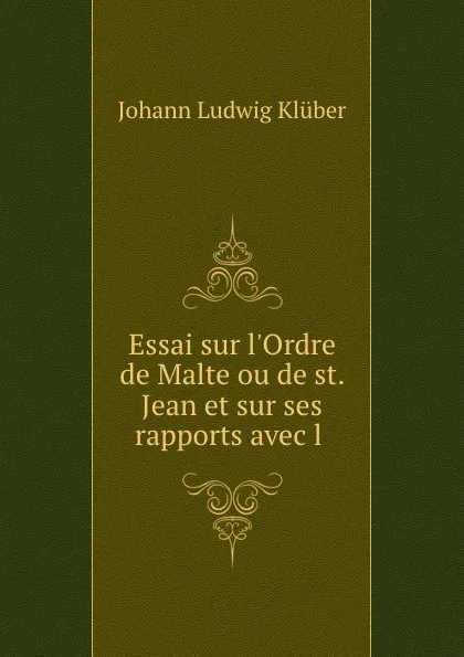 Обложка книги Essai sur l.Ordre de Malte ou de st. Jean et sur ses rapports avec l ., Johann Ludwig Klüber