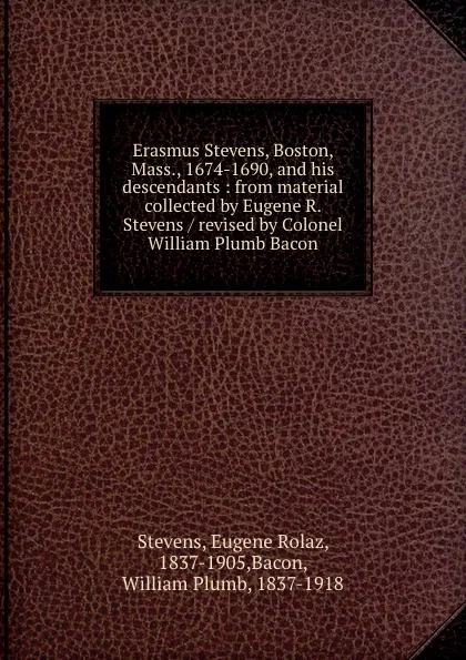 Обложка книги Erasmus Stevens, Boston, Mass., 1674-1690, and his descendants : from material collected by Eugene R. Stevens / revised by Colonel William Plumb Bacon, Eugene Rolaz Stevens