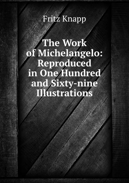 Обложка книги The Work of Michelangelo: Reproduced in One Hundred and Sixty-nine Illustrations, Fritz Knapp