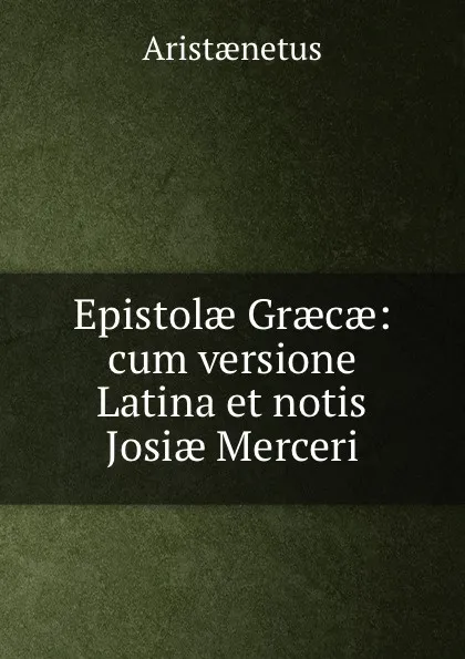 Обложка книги Epistolae Graecae: cum versione Latina et notis Josiae Merceri, Aristaenetus