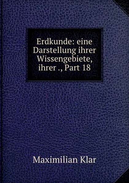 Обложка книги Erdkunde: eine Darstellung ihrer Wissengebiete, ihrer ., Part 18, Maximilian Klar