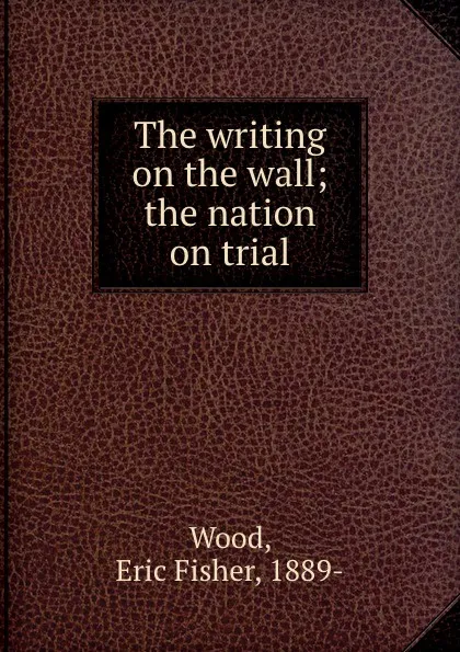 Обложка книги The writing on the wall; the nation on trial, Eric Fisher Wood