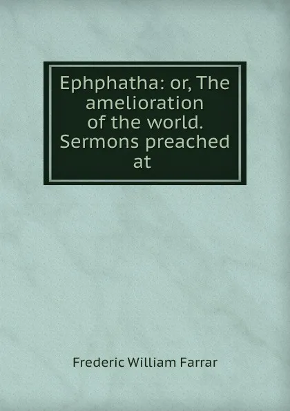 Обложка книги Ephphatha: or, The amelioration of the world. Sermons preached at ., F. W. Farrar