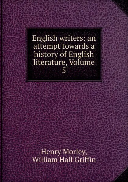 Обложка книги English writers: an attempt towards a history of English literature, Volume 5, Henry Morley