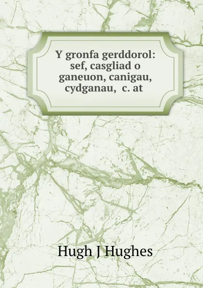 Обложка книги Y gronfa gerddorol: sef, casgliad o ganeuon, canigau, cydganau, .c. at ., Hugh J. Hughes