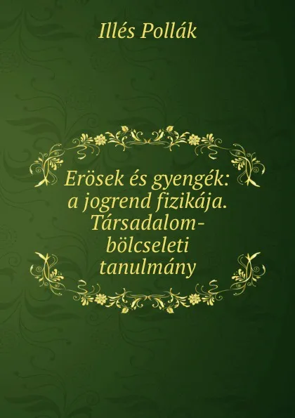 Обложка книги Erosek es gyengek: a jogrend fizikaja. Tarsadalom-bolcseleti tanulmany, Illés Pollák