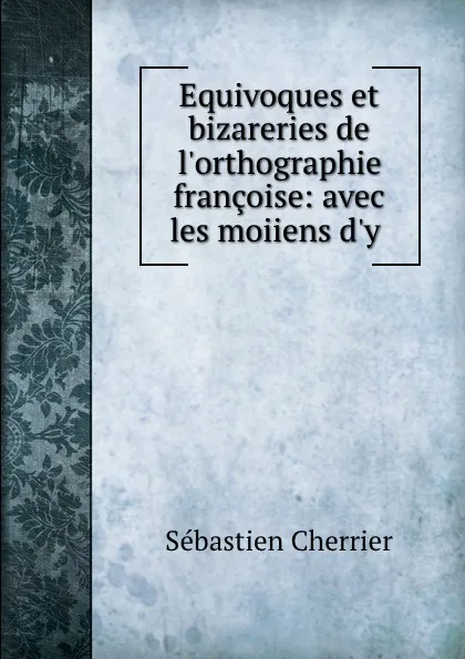 Обложка книги Equivoques et bizareries de l.orthographie francoise: avec les moiiens d.y ., Sébastien Cherrier