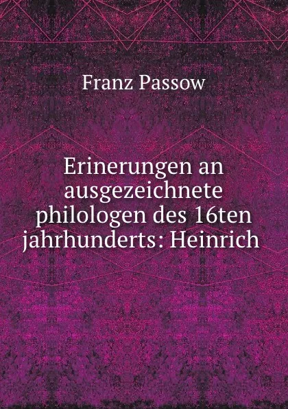 Обложка книги Erinerungen an ausgezeichnete philologen des 16ten jahrhunderts: Heinrich ., Franz Passow