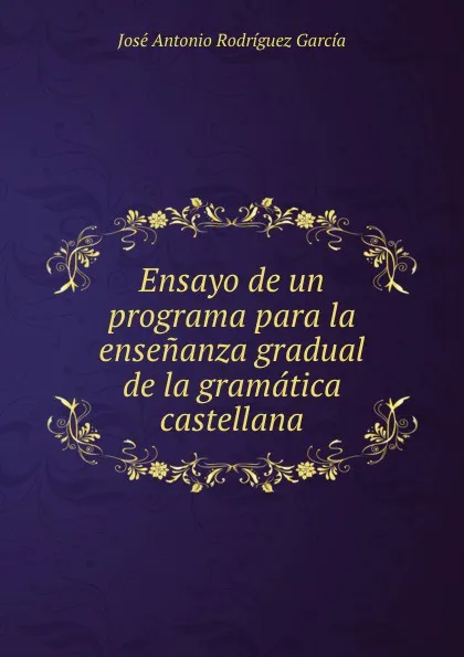 Обложка книги Ensayo de un programa para la ensenanza gradual de la gramatica castellana, José Antonio Rodríguez García