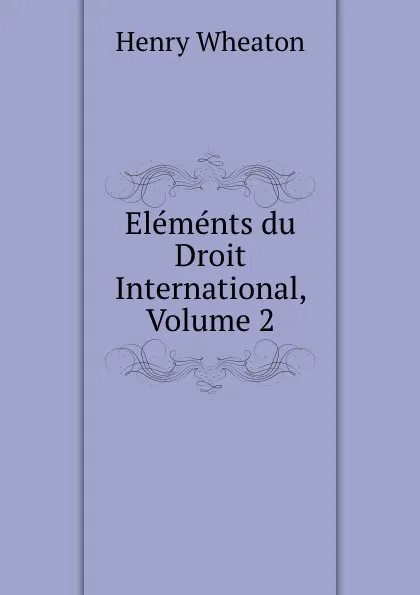 Обложка книги Elements du Droit International, Volume 2, Henry Wheaton