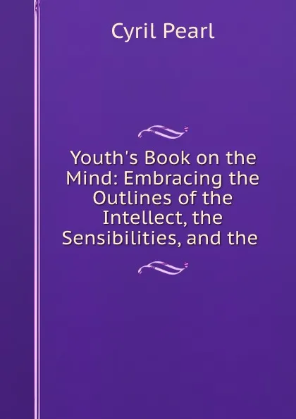 Обложка книги Youth.s Book on the Mind: Embracing the Outlines of the Intellect, the Sensibilities, and the ., Cyril Pearl