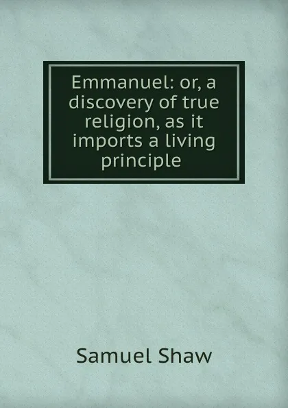 Обложка книги Emmanuel: or, a discovery of true religion, as it imports a living principle ., Samuel Shaw