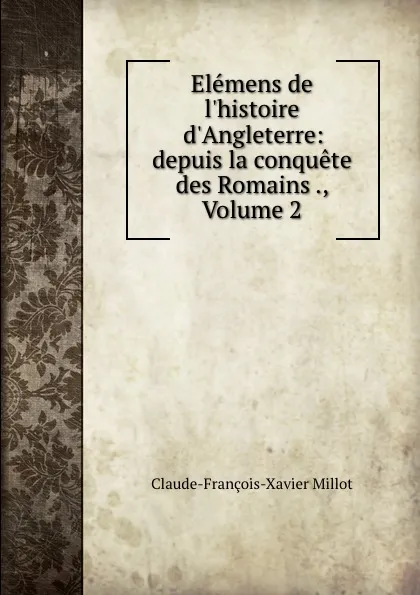 Обложка книги Elemens de l.histoire d.Angleterre: depuis la conquete des Romains ., Volume 2, Claude-François-Xavier Millot