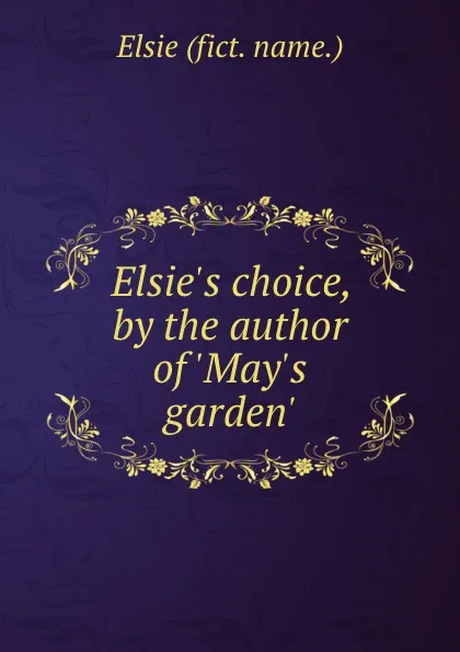 Обложка книги Elsie.s choice, by the author of .May.s garden.., Elsie- Fict. Name