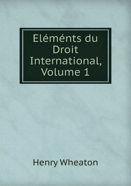 Обложка книги Elements du Droit International, Volume 1, Henry Wheaton