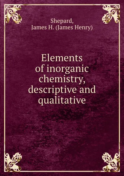 Обложка книги Elements of inorganic chemistry, descriptive and qualitative, James Henry Shepard