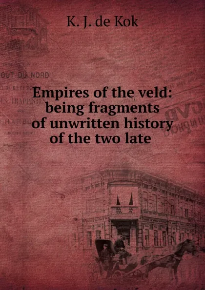 Обложка книги Empires of the veld: being fragments of unwritten history of the two late ., K.J. de Kok