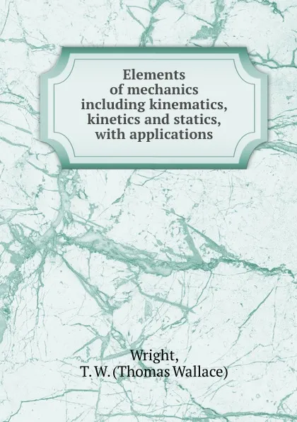 Обложка книги Elements of mechanics including kinematics, kinetics and statics, with applications, Thomas Wallace Wright