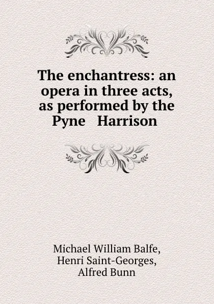 Обложка книги The enchantress: an opera in three acts, as performed by the Pyne . Harrison ., Michael William Balfe