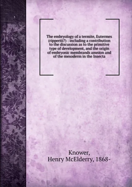 Обложка книги The embryology of a termite, Eutermes (rippertii.) : including a contribution to the discussion as to the primitive type of development, and the origin of embryonic membrands amnion and of the mesoderm in the Insecta, Henry McElderry Knower