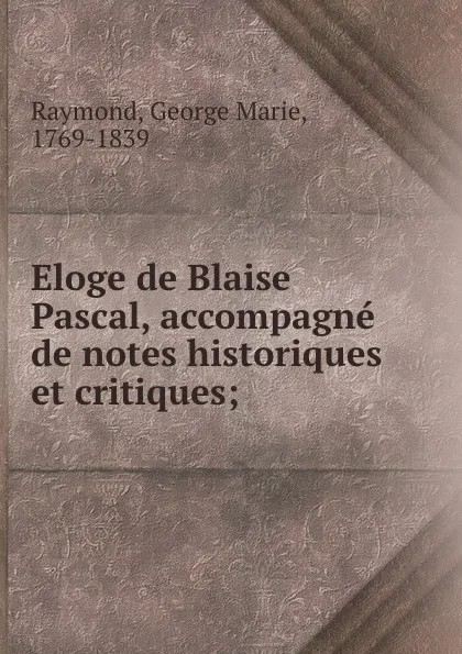 Обложка книги Eloge de Blaise Pascal, accompagne de notes historiques et critiques;, George Marie Raymond