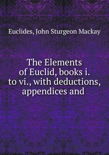 Обложка книги The Elements of Euclid, books i. to vi., with deductions, appendices and ., John Sturgeon Mackay Euclides