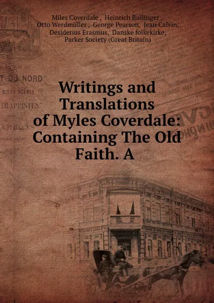 Обложка книги Writings and Translations of Myles Coverdale: Containing The Old Faith. A ., Miles Coverdale