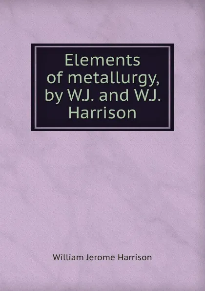 Обложка книги Elements of metallurgy, by W.J. and W.J. Harrison, William Jerome Harrison