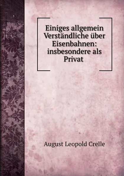 Обложка книги Einiges allgemein Verstandliche uber Eisenbahnen: insbesondere als Privat ., August Leopold Crelle