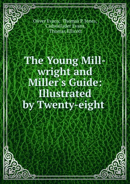 Обложка книги The Young Mill-wright and Miller.s Guide: Illustrated by Twenty-eight ., Oliver Evans