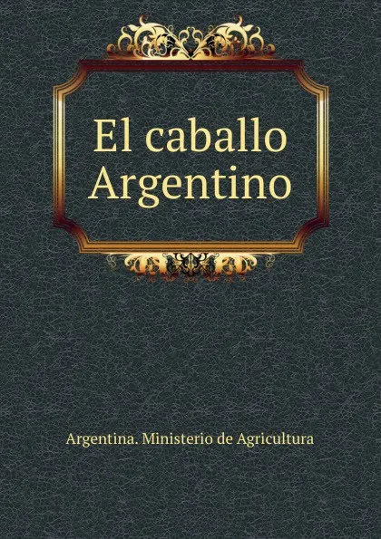 Обложка книги El caballo Argentino, Argentina. Ministerio de Agricultura