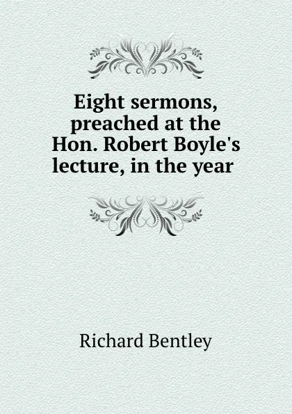 Обложка книги Eight sermons, preached at the Hon. Robert Boyle.s lecture, in the year ., Richard Bentley