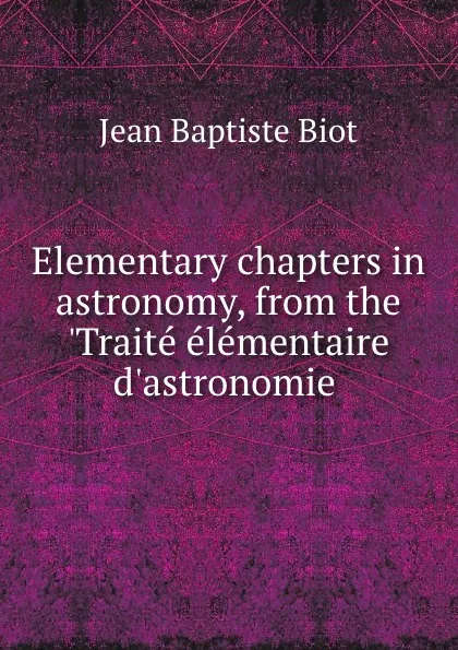 Обложка книги Elementary chapters in astronomy, from the .Traite elementaire d.astronomie ., Jean Baptiste Biot