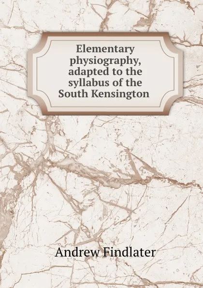 Обложка книги Elementary physiography, adapted to the syllabus of the South Kensington ., Andrew Findlater