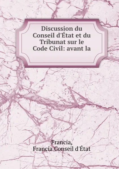 Обложка книги Discussion du Conseil d.Etat et du Tribunat sur le Code Civil: avant la ., Francia Conseil d'État Francia