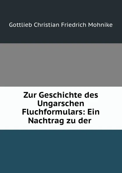 Обложка книги Zur Geschichte des Ungarschen Fluchformulars: Ein Nachtrag zu der ., Gottlieb Christian Friedrich Mohnike