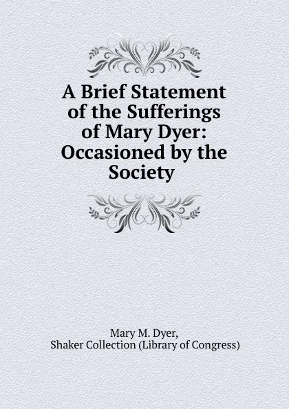 Обложка книги A Brief Statement of the Sufferings of Mary Dyer: Occasioned by the Society ., Mary M. Dyer