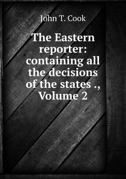 Обложка книги The Eastern reporter: containing all the decisions of the states ., Volume 2, John T. Cook