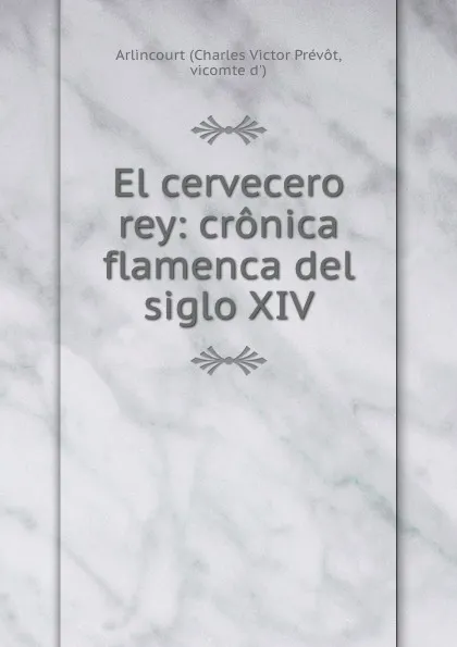 Обложка книги El cervecero rey: cronica flamenca del siglo XIV., Charles Victor Prévot