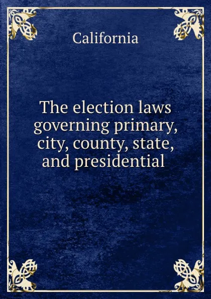 Обложка книги The election laws governing primary, city, county, state, and presidential ., California