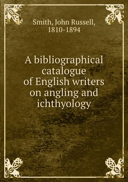 Обложка книги A bibliographical catalogue of English writers on angling and ichthyology, John Russell Smith