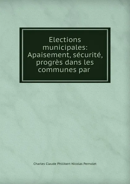 Обложка книги Elections municipales: Apaisement, securite, progres dans les communes par ., Charles Claude Philibert Nicolas Pernolet