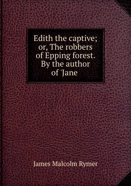 Обложка книги Edith the captive; or, The robbers of Epping forest. By the author of .Jane ., James Malcolm Rymer