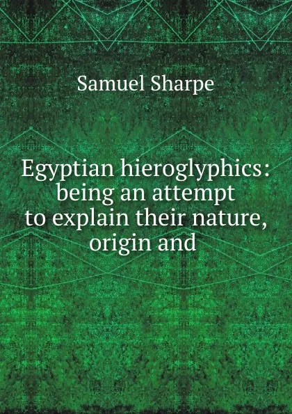 Обложка книги Egyptian hieroglyphics: being an attempt to explain their nature, origin and ., Samuel Sharpe