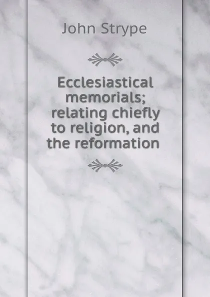 Обложка книги Ecclesiastical memorials; relating chiefly to religion, and the reformation ., John Strype