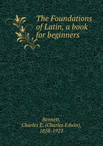 Обложка книги The Foundations of Latin, a book for beginners, Charles Edwin Bennett