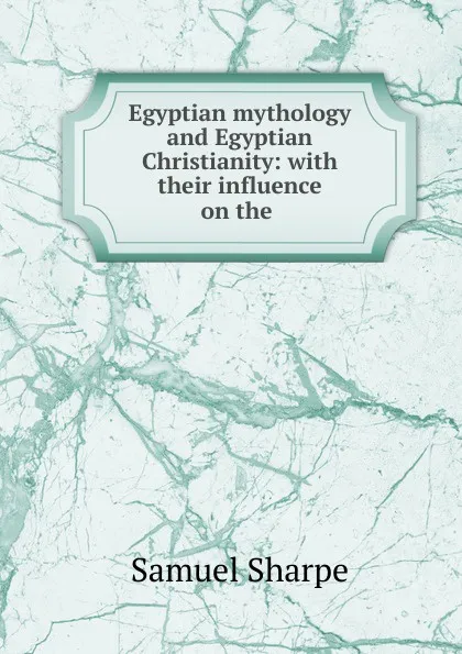 Обложка книги Egyptian mythology and Egyptian Christianity: with their influence on the ., Samuel Sharpe