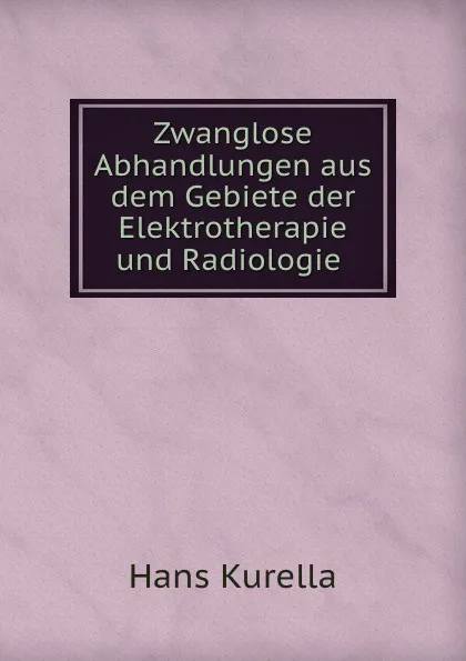 Обложка книги Zwanglose Abhandlungen aus dem Gebiete der Elektrotherapie und Radiologie ., Hans Kurella