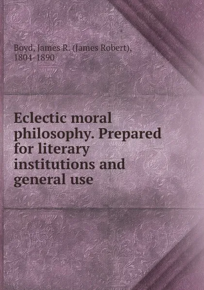 Обложка книги Eclectic moral philosophy. Prepared for literary institutions and general use, James Robert Boyd